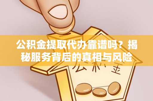 湟源公积金提取代办靠谱吗？揭秘服务背后的真相与风险