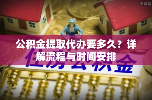 湟源公积金提取代办要多久？详解流程与时间安排