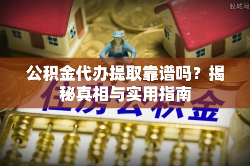 湟源公积金代办提取靠谱吗？揭秘真相与实用指南