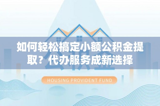 湟源如何轻松搞定小额公积金提取？代办服务成新选择