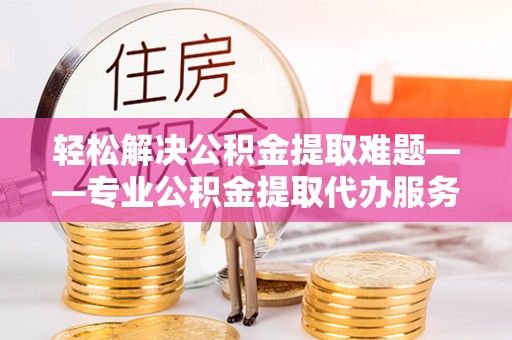 湟源轻松解决公积金提取难题——专业公积金提取代办服务详解