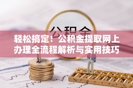 湟源轻松搞定！公积金提取网上办理全流程解析与实用技巧