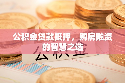 湟源公积金贷款抵押，购房融资的智慧之选