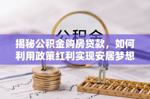 湟源揭秘公积金购房贷款，如何利用政策红利实现安居梦想