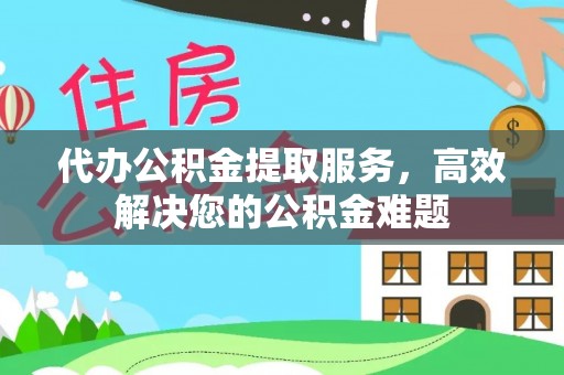 湟源代办公积金提取服务，高效解决您的公积金难题