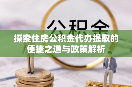 湟源探索住房公积金代办提取的便捷之道与政策解析