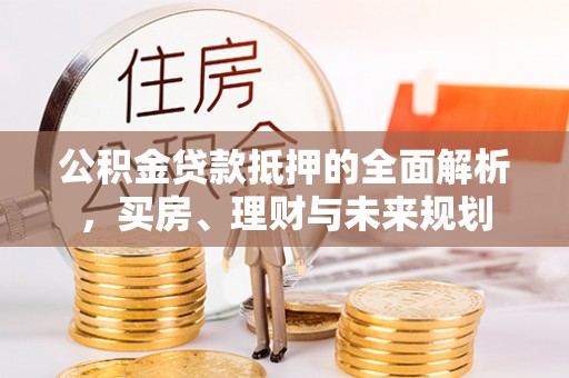 湟源公积金贷款抵押的全面解析，买房、理财与未来规划