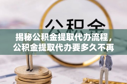 湟源揭秘公积金提取代办流程，公积金提取代办要多久不再是谜题