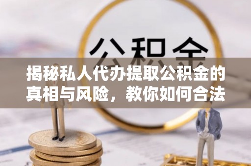 湟源揭秘私人代办提取公积金的真相与风险，教你如何合法合规操作