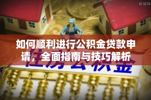 湟源如何顺利进行公积金贷款申请，全面指南与技巧解析