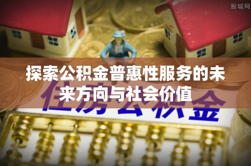 湟源探索公积金普惠性服务的未来方向与社会价值