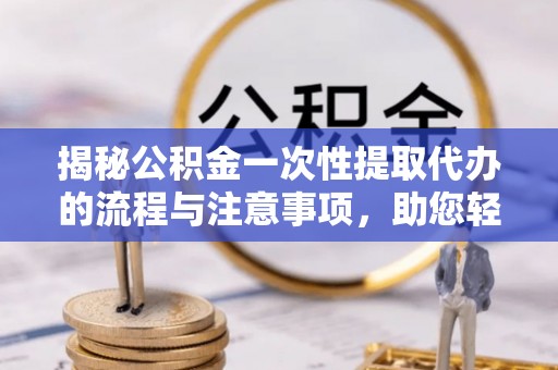 湟源揭秘公积金一次性提取代办的流程与注意事项，助您轻松搞定财务规划