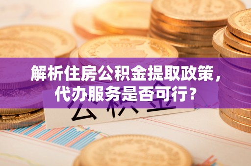 湟源解析住房公积金提取政策，代办服务是否可行？