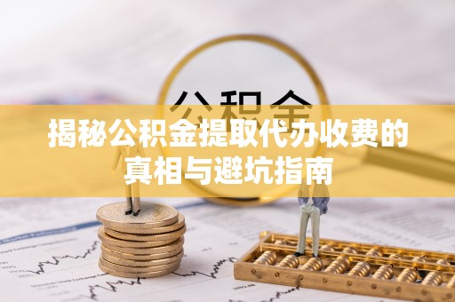 湟源揭秘公积金提取代办收费的真相与避坑指南