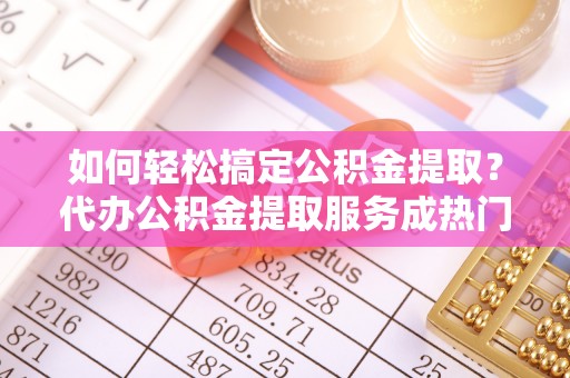 湟源如何轻松搞定公积金提取？代办公积金提取服务成热门选择