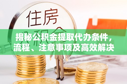 湟源揭秘公积金提取代办条件，流程、注意事项及高效解决方案