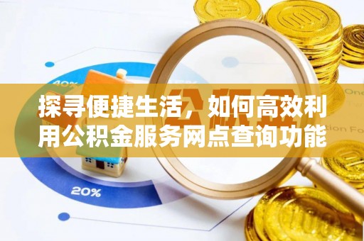 湟源探寻便捷生活，如何高效利用公积金服务网点查询功能