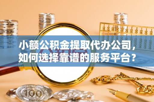 湟源小额公积金提取代办公司，如何选择靠谱的服务平台？