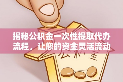 湟源揭秘公积金一次性提取代办流程，让您的资金灵活流动