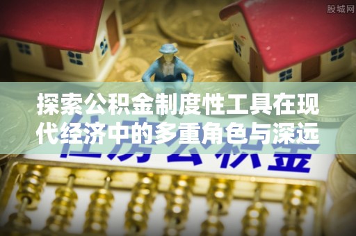 湟源探索公积金制度性工具在现代经济中的多重角色与深远影响