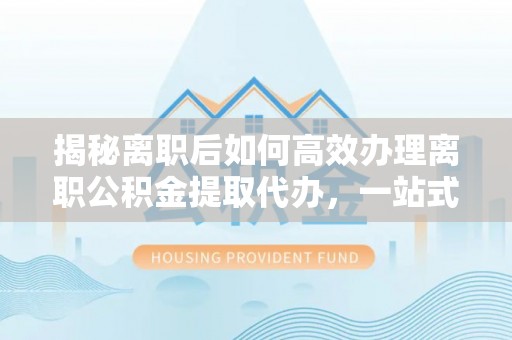 湟源揭秘离职后如何高效办理离职公积金提取代办，一站式服务全解析