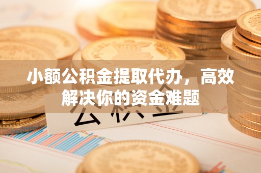 湟源小额公积金提取代办，高效解决你的资金难题