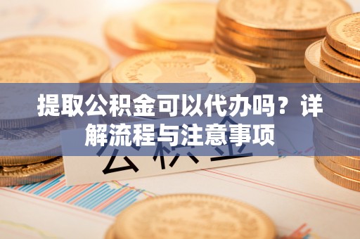 湟源提取公积金可以代办吗？详解流程与注意事项