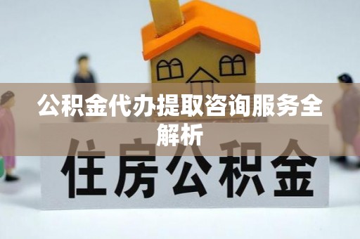 湟源公积金代办提取咨询服务全解析