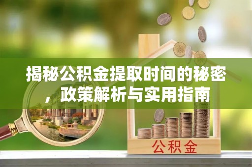 湟源揭秘公积金提取时间的秘密，政策解析与实用指南