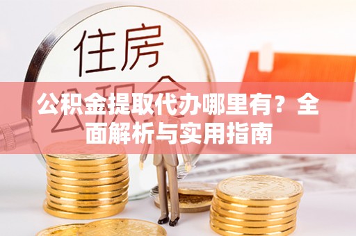 湟源公积金提取代办哪里有？全面解析与实用指南