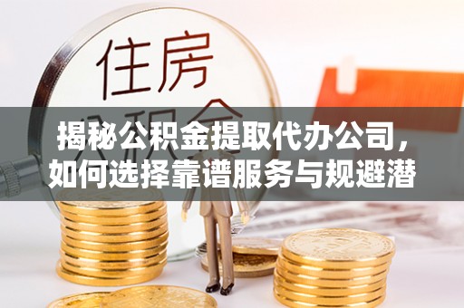湟源揭秘公积金提取代办公司，如何选择靠谱服务与规避潜在风险