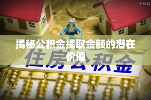 湟源揭秘公积金提取金额的潜在价值