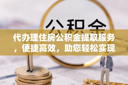 湟源代办理住房公积金提取服务，便捷高效，助您轻松实现资金规划