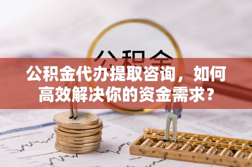 湟源公积金代办提取咨询，如何高效解决你的资金需求？