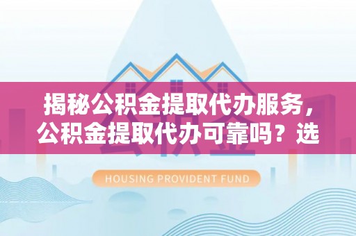 湟源揭秘公积金提取代办服务，公积金提取代办可靠吗？选择需谨慎