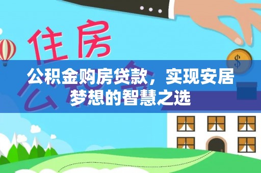 湟源公积金购房贷款，实现安居梦想的智慧之选