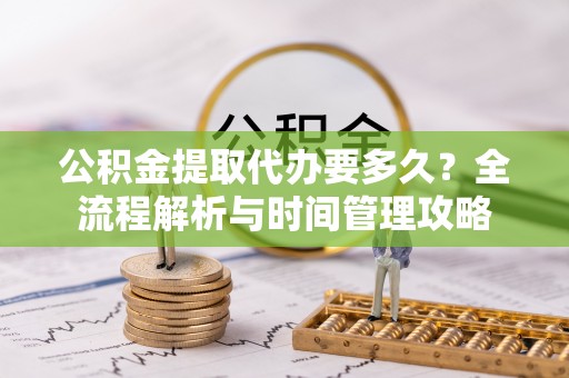 湟源公积金提取代办要多久？全流程解析与时间管理攻略