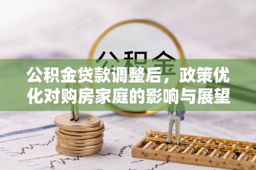 湟源公积金贷款调整后，政策优化对购房家庭的影响与展望