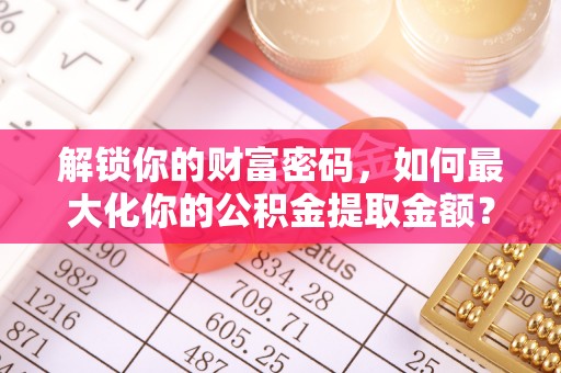 湟源解锁你的财富密码，如何最大化你的公积金提取金额？