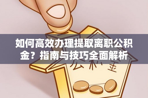 湟源如何高效办理提取离职公积金？指南与技巧全面解析