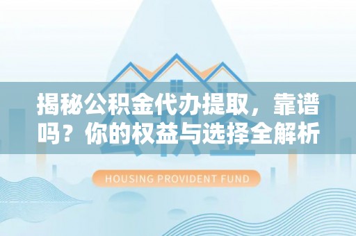 湟源揭秘公积金代办提取，靠谱吗？你的权益与选择全解析