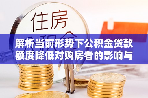 湟源解析当前形势下公积金贷款额度降低对购房者的影响与应对策略