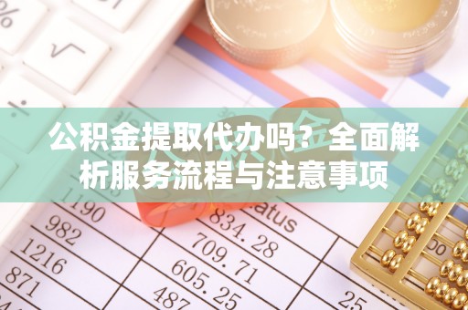 湟源公积金提取代办吗？全面解析服务流程与注意事项