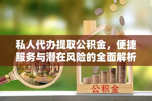 湟源私人代办提取公积金，便捷服务与潜在风险的全面解析