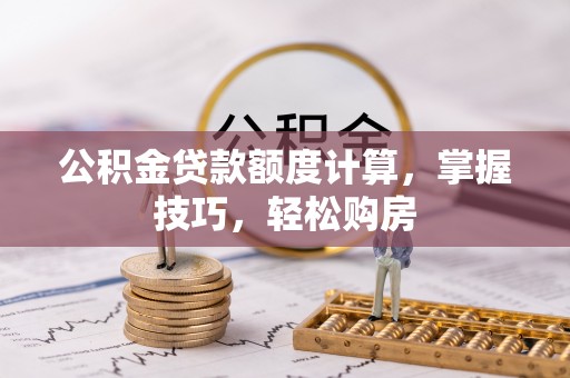 湟源公积金贷款额度计算，掌握技巧，轻松购房