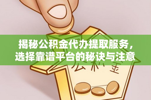 湟源揭秘公积金代办提取服务，选择靠谱平台的秘诀与注意事项