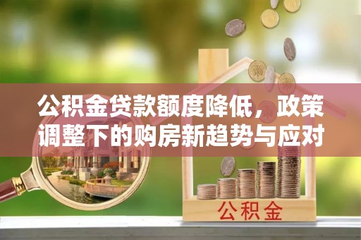 湟源公积金贷款额度降低，政策调整下的购房新趋势与应对策略