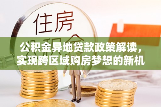 湟源公积金异地贷款政策解读，实现跨区域购房梦想的新机遇