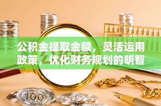 湟源公积金提取金额，灵活运用政策，优化财务规划的明智选择