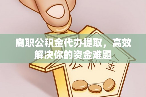 湟源离职公积金代办提取，高效解决你的资金难题